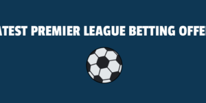 Latest Premier League Betting Offers