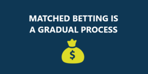 MATCHED BETTING IS A GRADUAL PROCESS